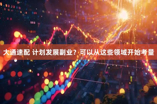 大通速配 计划发展副业？可以从这些领域开始考量