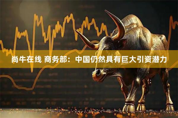 尚牛在线 商务部：中国仍然具有巨大引资潜力