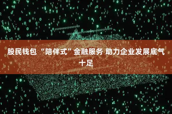 股民钱包 “陪伴式”金融服务 助力企业发展底气十足
