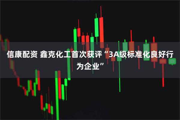 信康配资 鑫克化工首次获评“3A级标准化良好行为企业”
