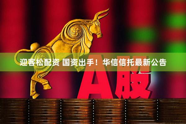 迎客松配资 国资出手！华信信托最新公告