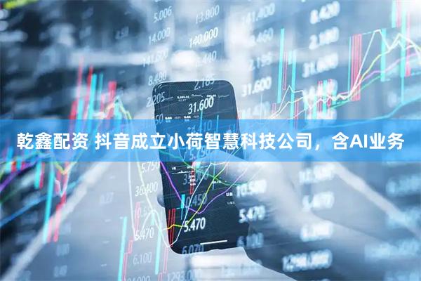 乾鑫配资 抖音成立小荷智慧科技公司，含AI业务