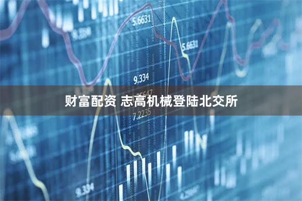 财富配资 志高机械登陆北交所