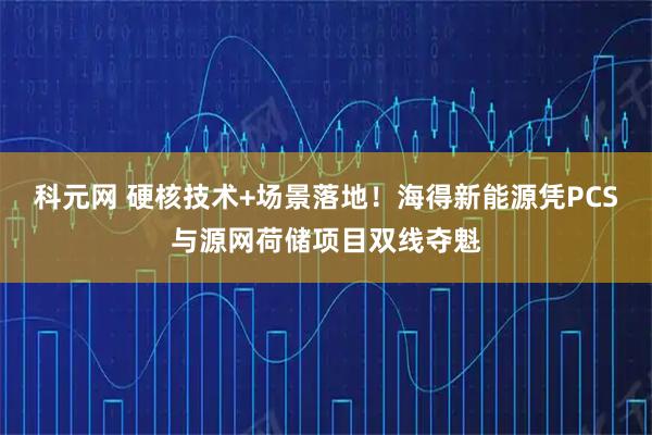 科元网 硬核技术+场景落地！海得新能源凭PCS与源网荷储项目双线夺魁