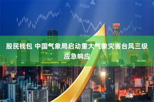 股民钱包 中国气象局启动重大气象灾害台风三级应急响应