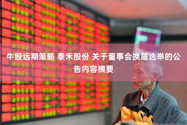 牛股远期策略 泰禾股份 关于董事会换届选举的公告内容摘要