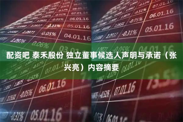 配资吧 泰禾股份 独立董事候选人声明与承诺（张兴亮）内容摘要