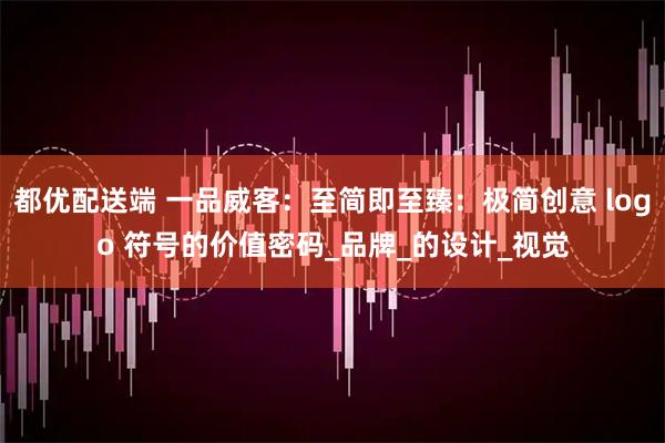都优配送端 一品威客：至简即至臻：极简创意 logo 符号的价值密码_品牌_的设计_视觉