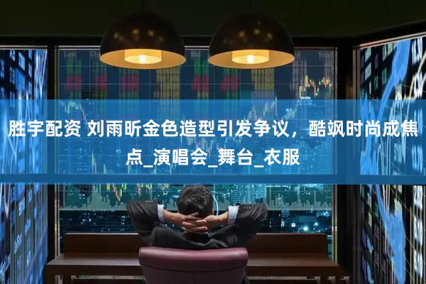 胜宇配资 刘雨昕金色造型引发争议，酷飒时尚成焦点_演唱会_舞台_衣服