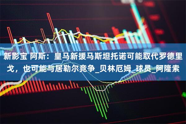 新影宝 阿斯：皇马新援马斯坦托诺可能取代罗德里戈，也可能与居勒尔竞争_贝林厄姆_球员_阿隆索