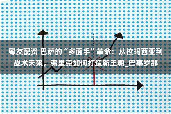粤友配资 巴萨的“多面手”革命：从拉玛西亚到战术未来，弗里克如何打造新王朝_巴塞罗那