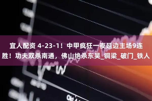 宜人配资 4-23-1！中甲疯狂一夜延边主场9连胜！功夫双杀南通，佛山绝杀东吴_铜梁_破门_铁人