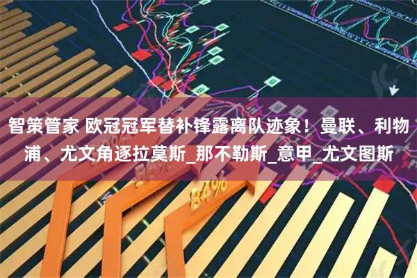 智策管家 欧冠冠军替补锋露离队迹象！曼联、利物浦、尤文角逐拉莫斯_那不勒斯_意甲_尤文图斯