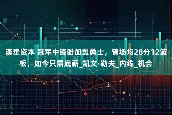 漢崋资本 冠军中锋盼加盟勇士，曾场均28分12篮板，如今只需底薪_凯文·勒夫_内线_机会