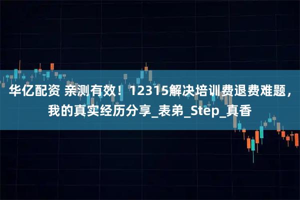 华亿配资 亲测有效！12315解决培训费退费难题，我的真实经历分享_表弟_Step_真香