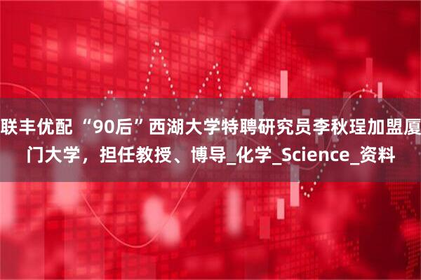 联丰优配 “90后”西湖大学特聘研究员李秋珵加盟厦门大学，担任教授、博导_化学_Science_资料