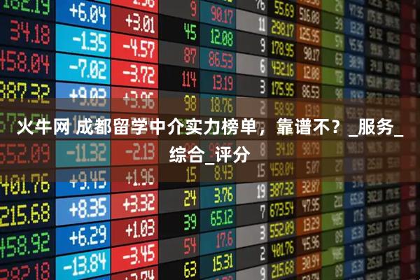 火牛网 成都留学中介实力榜单，靠谱不？_服务_综合_评分