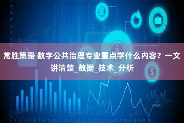 常胜策略 数字公共治理专业重点学什么内容？一文讲清楚_数据_技术_分析