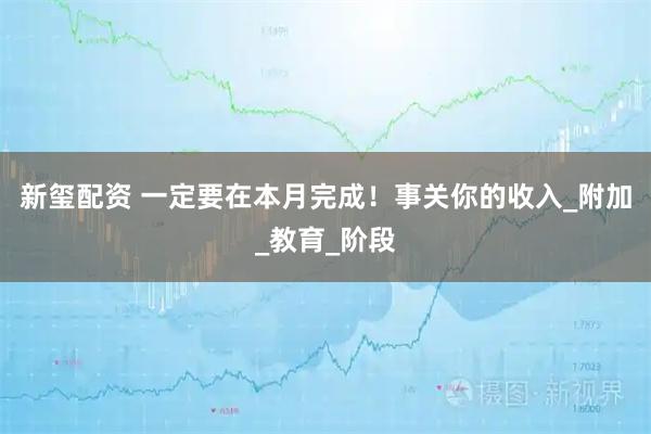 新玺配资 一定要在本月完成!事关你的收入_附加_教育_阶段