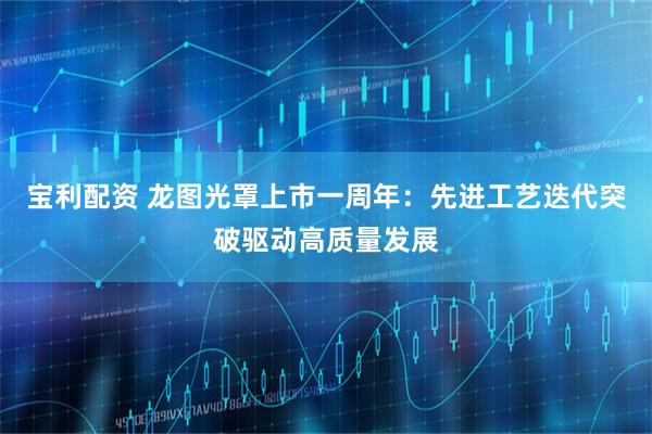 宝利配资 龙图光罩上市一周年：先进工艺迭代突破驱动高质量发展