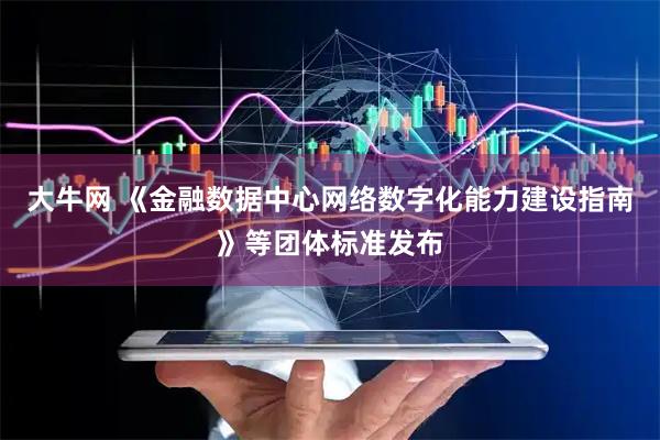 大牛网 《金融数据中心网络数字化能力建设指南》等团体标准发布