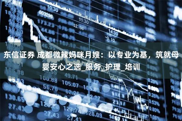东信证券 成都微辣妈咪月嫂：以专业为基，筑就母婴安心之选_服务_护理_培训