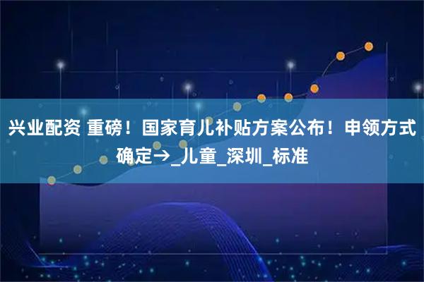 兴业配资 重磅！国家育儿补贴方案公布！申领方式确定→_儿童_深圳_标准