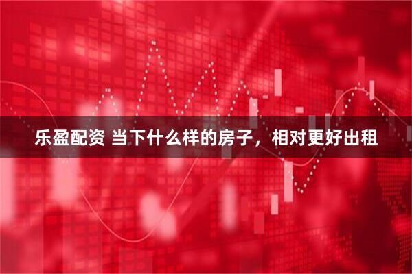 乐盈配资 当下什么样的房子，相对更好出租