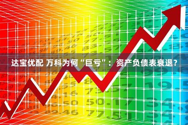 达宝优配 万科为何“巨亏”：资产负债表衰退？