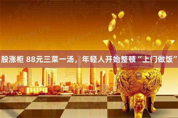 股涨柜 88元三菜一汤，年轻人开始整顿“上门做饭”