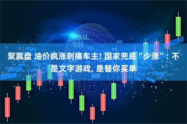 聚赢盘 油价疯涨刺痛车主! 国家兜底“少涨”: 不是文字游戏, 是替你买单