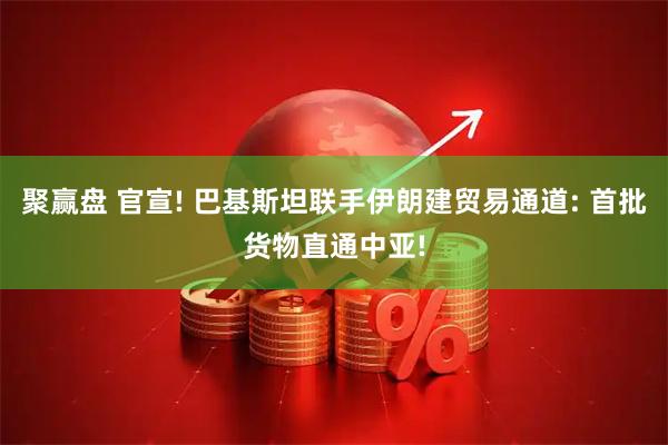 聚赢盘 官宣! 巴基斯坦联手伊朗建贸易通道: 首批货物直通中亚!