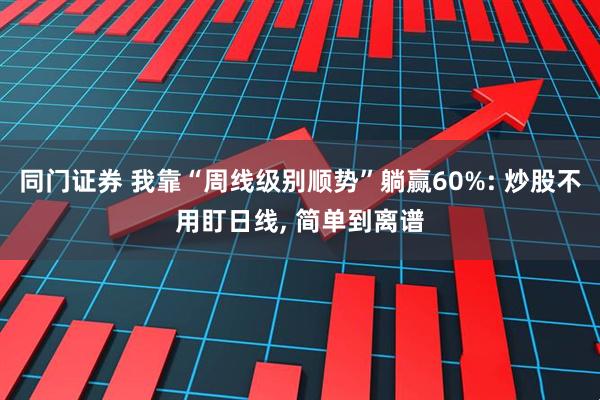 同门证券 我靠“周线级别顺势”躺赢60%: 炒股不用盯日线, 简单到离谱