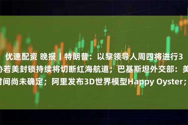优速配资 晚报丨特朗普：以黎领导人周四将进行34年来首次对话；伊朗威胁若美封锁持续将切断红海航道；巴基斯坦外交部：美伊下一轮谈判时间尚未确定；阿里发布3D世界模型Happy Oyster；黄仁勋又放大招？腾讯新模型朝着3D猛攻