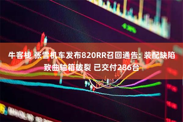 牛客栈 张雪机车发布820RR召回通告: 装配缺陷致曲轴箱破裂 已交付286台