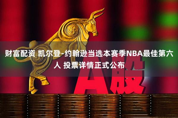 财富配资 凯尔登-约翰逊当选本赛季NBA最佳第六人 投票详情正式公布