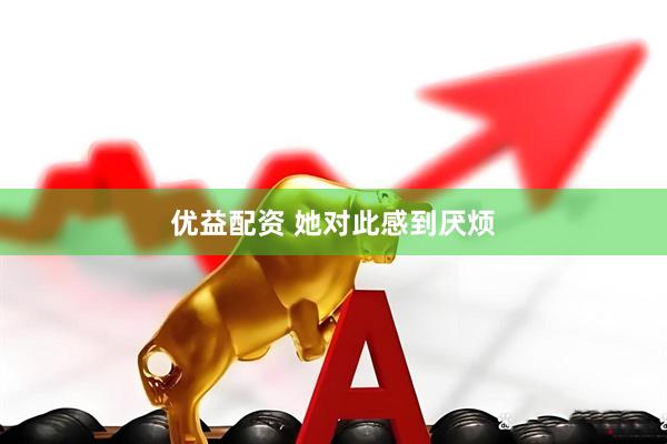 优益配资 她对此感到厌烦
