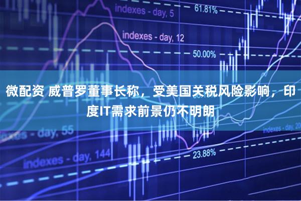 微配资 威普罗董事长称，受美国关税风险影响，印度IT需求前景仍不明朗