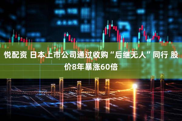 悦配资 日本上市公司通过收购“后继无人”同行 股价8年暴涨60倍