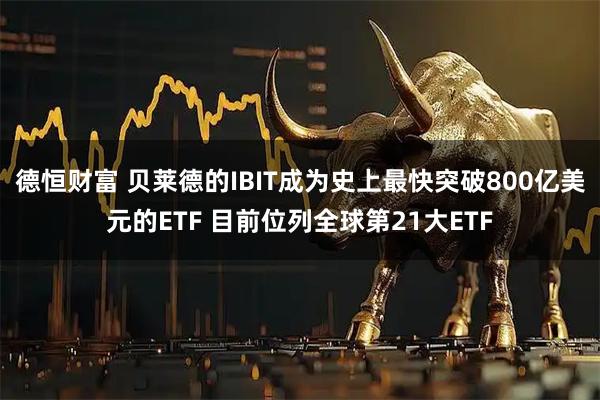 德恒财富 贝莱德的IBIT成为史上最快突破800亿美元的ETF 目前位列全球第21大ETF