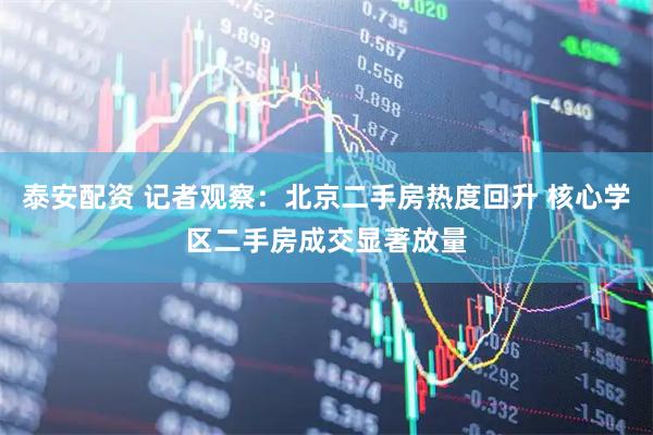 泰安配资 记者观察：北京二手房热度回升 核心学区二手房成交显著放量