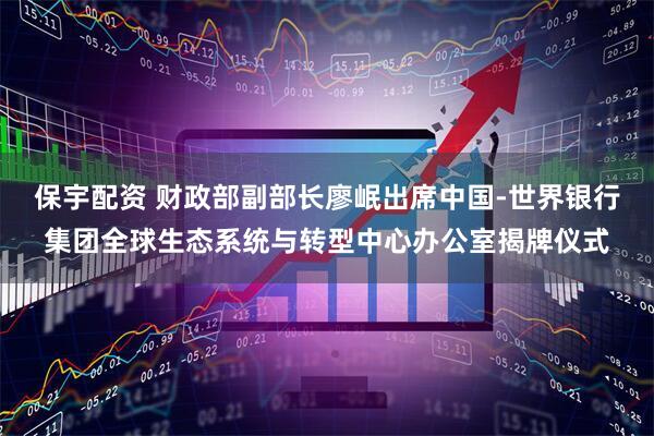 保宇配资 财政部副部长廖岷出席中国-世界银行集团全球生态系统与转型中心办公室揭牌仪式