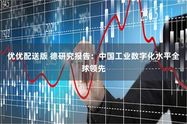 优优配送版 德研究报告：中国工业数字化水平全球领先