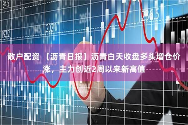 散户配资 【沥青日报】沥青白天收盘多头增仓价涨，主力创近2周以来新高值