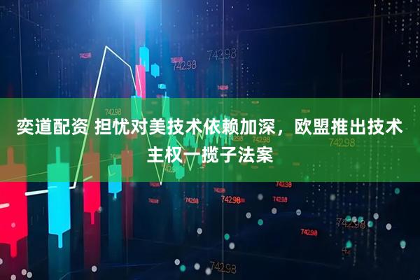 奕道配资 担忧对美技术依赖加深,欧盟推出技术主权一揽子法案