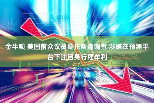 金牛呗 美国前众议员桑托斯遭调查 涉嫌在预测平台下注自身行程牟利