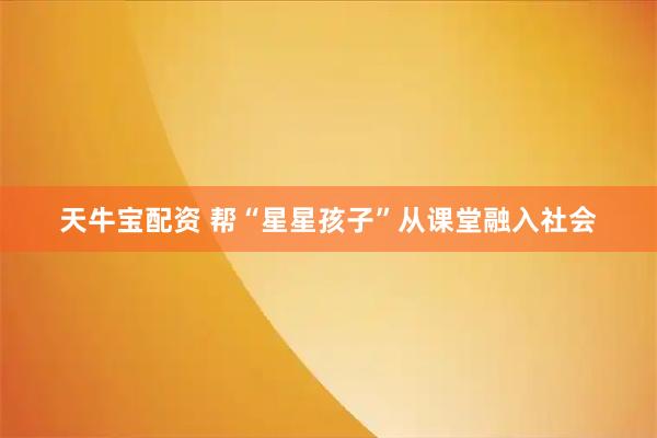 天牛宝配资 帮“星星孩子”从课堂融入社会