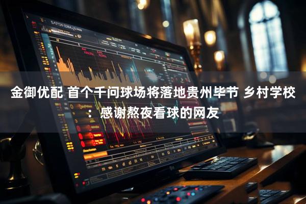 金御优配 首个千问球场将落地贵州毕节 乡村学校:感谢熬夜看球的网友