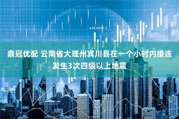 鼎冠优配 云南省大理州宾川县在一个小时内接连发生3次四级以上地震