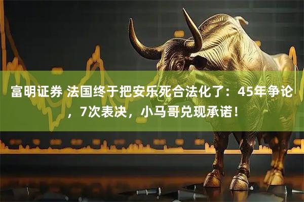 富明证券 法国终于把安乐死合法化了：45年争论，7次表决，小马哥兑现承诺！